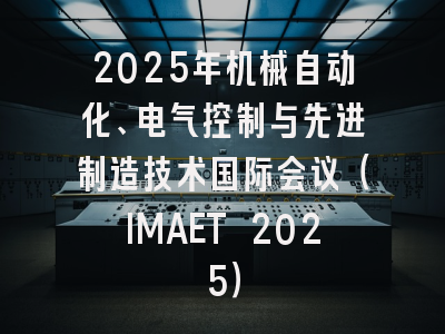2025年机械自动化、电气控制与先进制造技术国际会议（IMAET 2025）