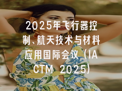 2025年飞行器控制、航天技术与材料应用国际会议（IACTM 2025）