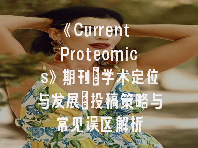 《Current Proteomics》期刊_学术定位与发展｜投稿策略与常见误区解析