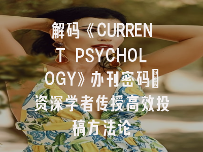 解码《CURRENT PSYCHOLOGY》办刊密码｜资深学者传授高效投稿方法论