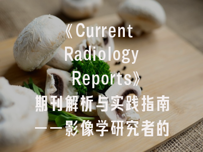 《Current Radiology Reports》期刊解析与实践指南——影像学研究者的投稿导航