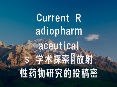 Current Radiopharmaceuticals 学术探索_放射性药物研究的投稿密码解析