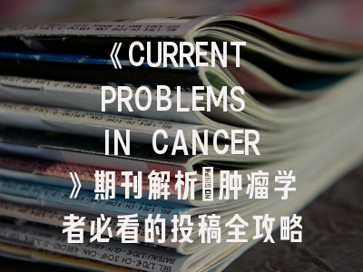 《CURRENT PROBLEMS IN CANCER》期刊解析_肿瘤学者必看的投稿全攻略