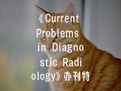 《Current Problems in Diagnostic Radiology》办刊特色解析_影像诊断前沿的学术导航与发表策略