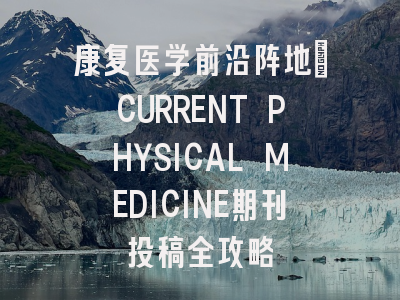 康复医学前沿阵地_CURRENT PHYSICAL MEDICINE期刊投稿全攻略