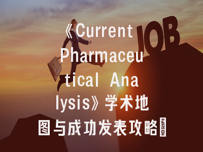 《Current Pharmaceutical Analysis》学术地图与成功发表攻略丨这份投稿指南请查收