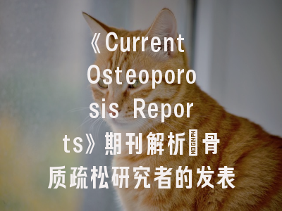 《Current Osteoporosis Reports》期刊解析_骨质疏松研究者的发表指南