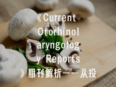《Current Otorhinolaryngology Reports》期刊解析——从投稿指南到影响因子战略