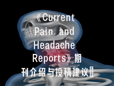 《Current Pain and Headache Reports》期刊介绍与投稿建议_攻克疼痛医学前沿的学术密码
