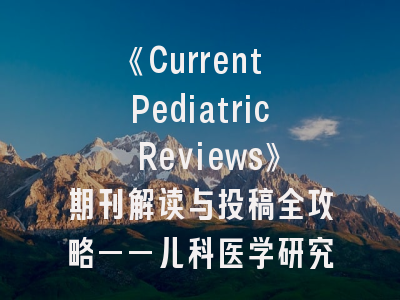 《Current Pediatric Reviews》期刊解读与投稿全攻略——儿科医学研究者的进阶指南
