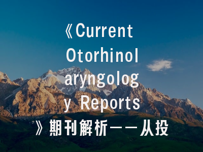 《Current Otorhinolaryngology Reports》期刊解析——从投稿指南到影响因子战略
