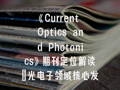 《Current Optics and Photonics》期刊定位解读_光电子领域核心发表平台探秘