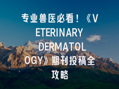 专业兽医必看！《VETERINARY DERMATOLOGY》期刊投稿全攻略