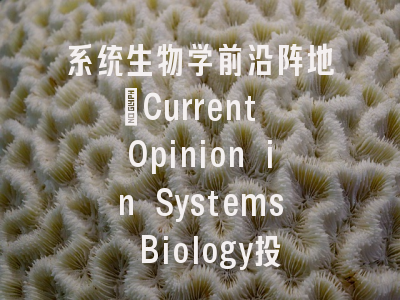 系统生物学前沿阵地_Current Opinion in Systems Biology投稿全解析