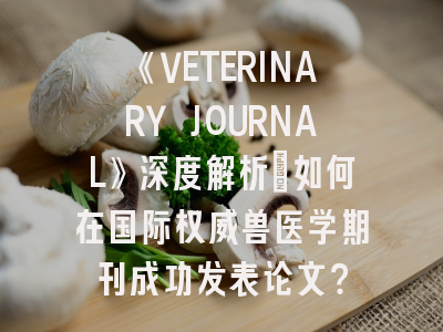 《VETERINARY JOURNAL》深度解析：如何在国际权威兽医学期刊成功发表论文？