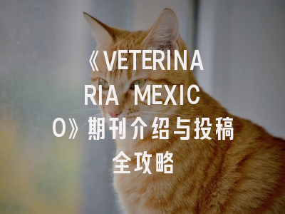 《VETERINARIA MEXICO》期刊介绍与投稿全攻略
