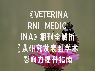 《VETERINARNI MEDICINA》期刊全解析：从研究发表到学术影响力提升指南