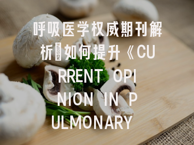 呼吸医学权威期刊解析：如何提升《CURRENT OPINION IN PULMONARY MEDICINE》录用率