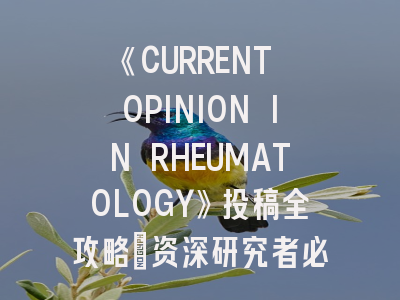 《CURRENT OPINION IN RHEUMATOLOGY》投稿全攻略｜资深研究者必须掌握的发表指南