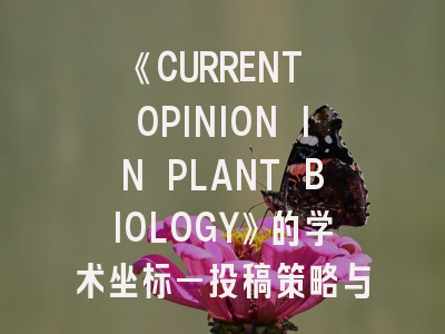 《CURRENT OPINION IN PLANT BIOLOGY》的学术坐标—投稿策略与影响力解析