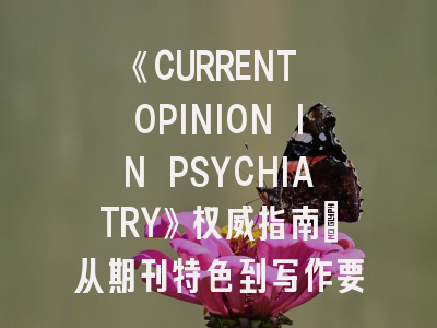 《CURRENT OPINION IN PSYCHIATRY》权威指南_从期刊特色到写作要诀的全程解密