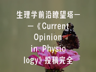 生理学前沿瞭望塔——《Current Opinion in Physiology》投稿完全指南