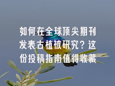 如何在全球顶尖期刊发表古植被研究？这份投稿指南值得收藏