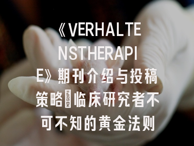 《VERHALTENSTHERAPIE》期刊介绍与投稿策略：临床研究者不可不知的黄金法则