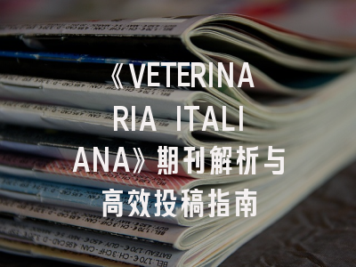 《VETERINARIA ITALIANA》期刊解析与高效投稿指南