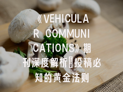《VEHICULAR COMMUNICATIONS》期刊深度解析：投稿必知的黄金法则
