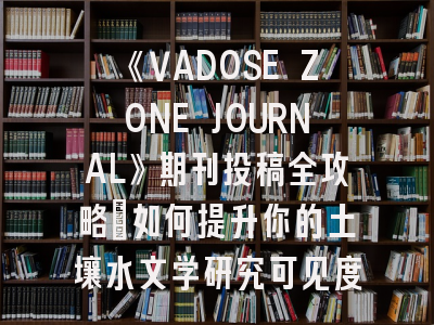 《VADOSE ZONE JOURNAL》期刊投稿全攻略：如何提升你的土壤水文学研究可见度