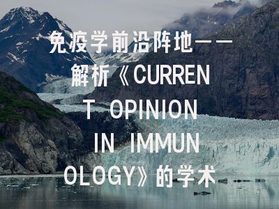 免疫学前沿阵地——解析《CURRENT OPINION IN IMMUNOLOGY》的学术定位