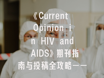 《Current Opinion in HIV and AIDS》期刊指南与投稿全攻略——科研人员必读的制胜法则！