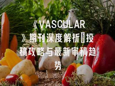 《VASCULAR》期刊深度解析：投稿攻略与最新审稿趋势
