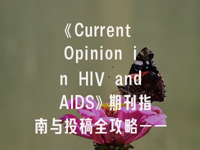 《Current Opinion in HIV and AIDS》期刊指南与投稿全攻略——科研人员必读的制胜法则！