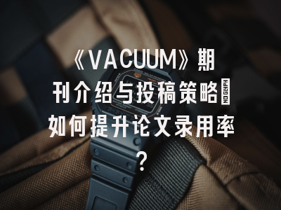 《VACUUM》期刊介绍与投稿策略：如何提升论文录用率？