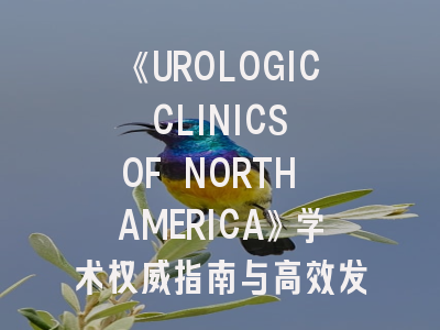 《UROLOGIC CLINICS OF NORTH AMERICA》学术权威指南与高效发表策略