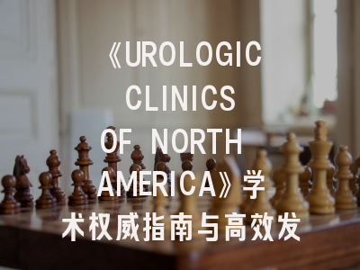 《UROLOGIC CLINICS OF NORTH AMERICA》学术权威指南与高效发表策略