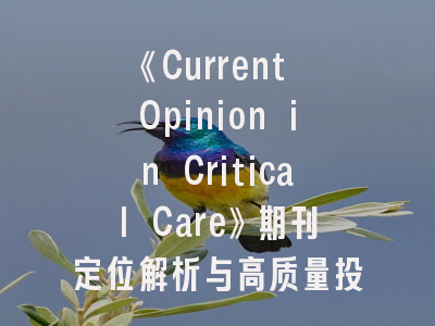 《Current Opinion in Critical Care》期刊定位解析与高质量投稿秘籍——重症医学研究者的进阶指南