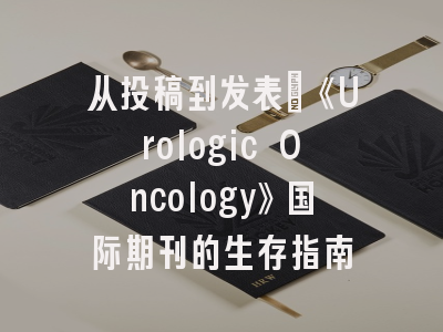 从投稿到发表：《Urologic Oncology》国际期刊的生存指南