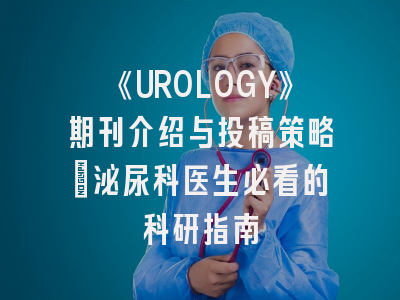 《UROLOGY》期刊介绍与投稿策略：泌尿科医生必看的科研指南
