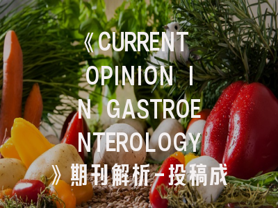 《CURRENT OPINION IN GASTROENTEROLOGY》期刊解析-投稿成功率提升的5大关键策略