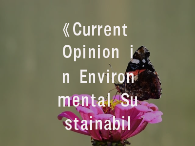 《Current Opinion in Environmental Sustainability》期刊解析_如何高效发表环境科学研究成果？