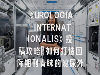《UROLOGIA INTERNATIONALIS》投稿攻略：如何打造国际期刊青睐的泌尿外科研究