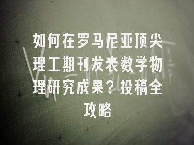 如何在罗马尼亚顶尖理工期刊发表数学物理研究成果？投稿全攻略
