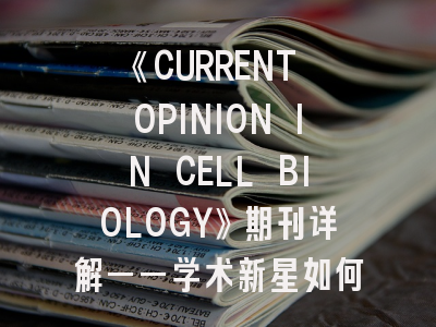 《CURRENT OPINION IN CELL BIOLOGY》期刊详解——学术新星如何把握投稿良机？