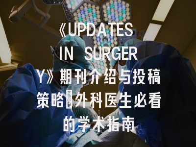 《UPDATES IN SURGERY》期刊介绍与投稿策略：外科医生必看的学术指南