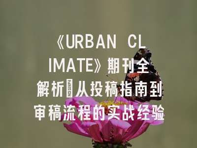 《URBAN CLIMATE》期刊全解析：从投稿指南到审稿流程的实战经验