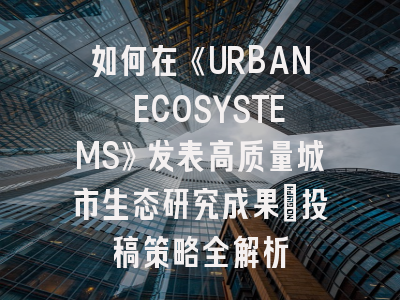 如何在《URBAN ECOSYSTEMS》发表高质量城市生态研究成果：投稿策略全解析