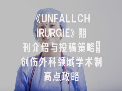 《UNFALLCHIRURGIE》期刊介绍与投稿策略：创伤外科领域学术制高点攻略